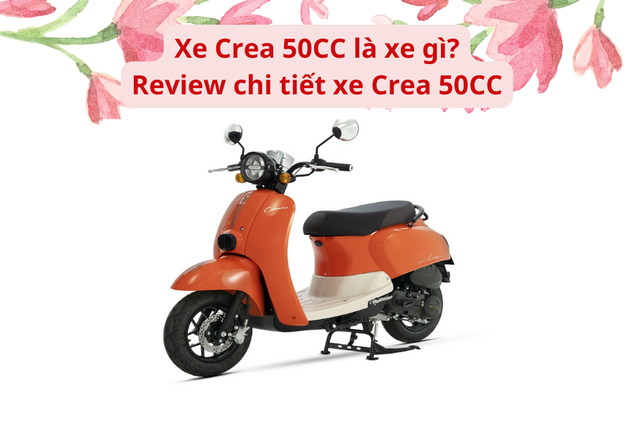 Xe Crea 50CC là xe gì? Review chi tiết xe crea 50CC